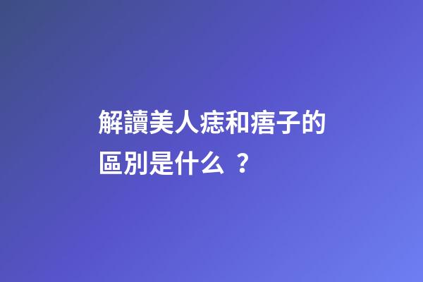 解讀美人痣和痦子的區別是什么？